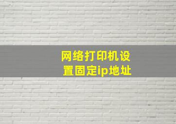 网络打印机设置固定ip地址