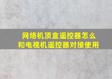 网络机顶盒遥控器怎么和电视机遥控器对接使用