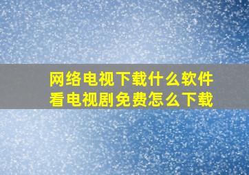 网络电视下载什么软件看电视剧免费怎么下载