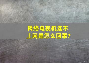 网络电视机连不上网是怎么回事?