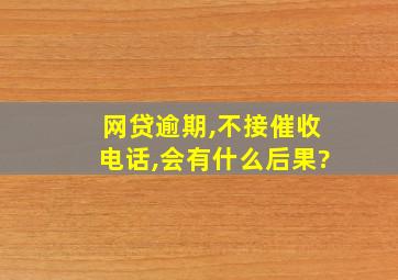 网贷逾期,不接催收电话,会有什么后果?