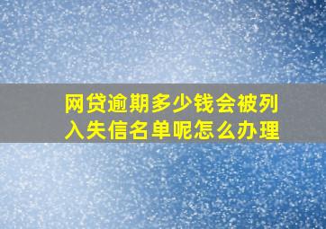 网贷逾期多少钱会被列入失信名单呢怎么办理