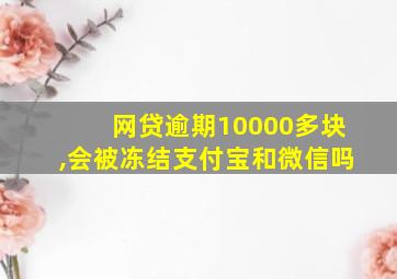 网贷逾期10000多块,会被冻结支付宝和微信吗