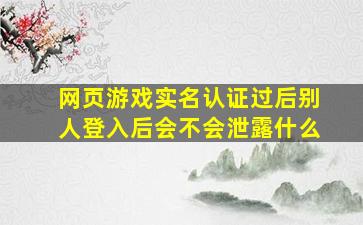 网页游戏实名认证过后别人登入后会不会泄露什么