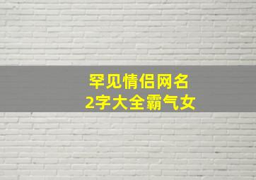 罕见情侣网名2字大全霸气女