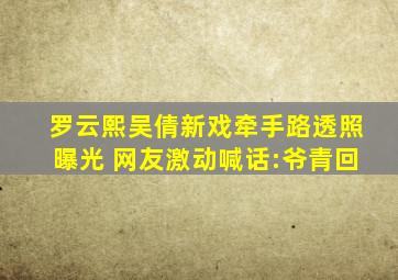 罗云熙吴倩新戏牵手路透照曝光 网友激动喊话:爷青回