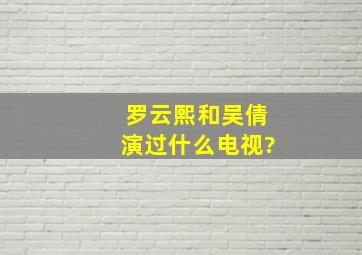 罗云熙和吴倩演过什么电视?