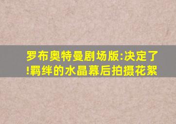 罗布奥特曼剧场版:决定了!羁绊的水晶幕后拍摄花絮