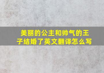 美丽的公主和帅气的王子结婚了英文翻译怎么写