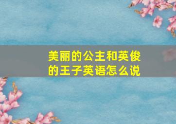 美丽的公主和英俊的王子英语怎么说