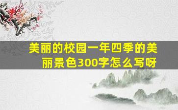 美丽的校园一年四季的美丽景色300字怎么写呀