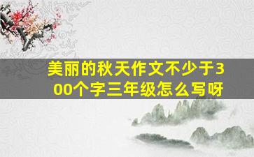 美丽的秋天作文不少于300个字三年级怎么写呀