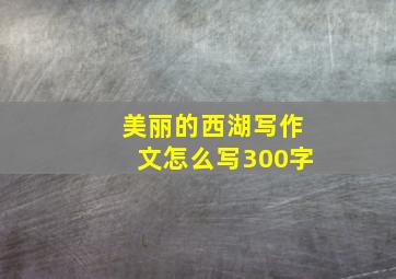 美丽的西湖写作文怎么写300字