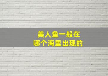 美人鱼一般在哪个海里出现的