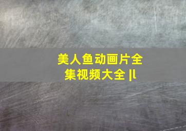 美人鱼动画片全集视频大全 |l