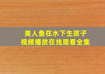 美人鱼在水下生孩子视频播放在线观看全集