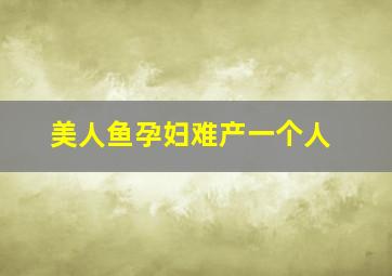 美人鱼孕妇难产一个人