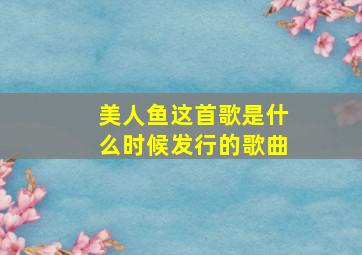 美人鱼这首歌是什么时候发行的歌曲