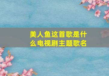 美人鱼这首歌是什么电视剧主题歌名