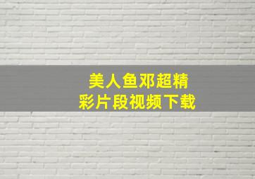 美人鱼邓超精彩片段视频下载