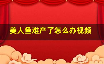 美人鱼难产了怎么办视频