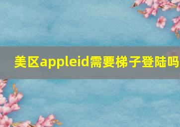 美区appleid需要梯子登陆吗