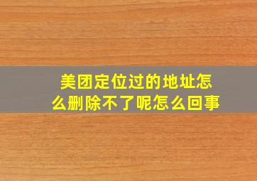 美团定位过的地址怎么删除不了呢怎么回事