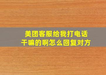 美团客服给我打电话干嘛的啊怎么回复对方