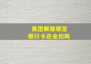 美团解除绑定银行卡还会扣吗