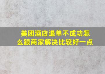 美团酒店退单不成功怎么跟商家解决比较好一点