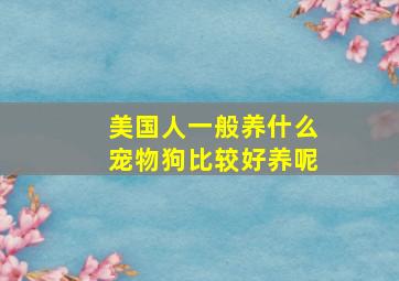 美国人一般养什么宠物狗比较好养呢