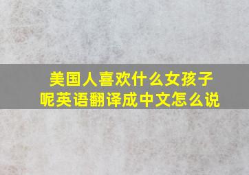 美国人喜欢什么女孩子呢英语翻译成中文怎么说