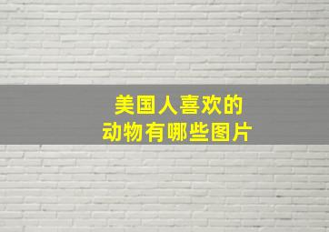 美国人喜欢的动物有哪些图片