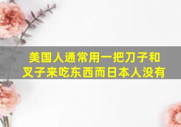 美国人通常用一把刀子和叉子来吃东西而日本人没有