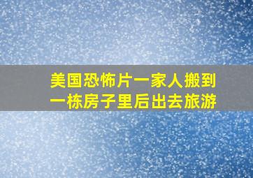 美国恐怖片一家人搬到一栋房子里后出去旅游