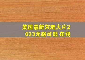 美国最新灾难大片2023无路可逃 在线