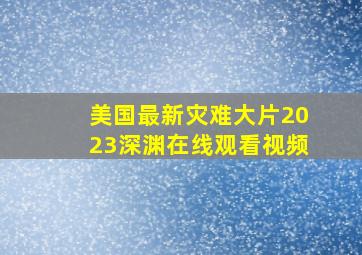 美国最新灾难大片2023深渊在线观看视频