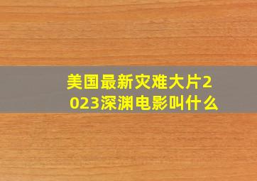 美国最新灾难大片2023深渊电影叫什么