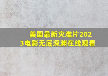 美国最新灾难片2023电影无底深渊在线观看