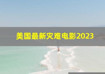 美国最新灾难电影2023