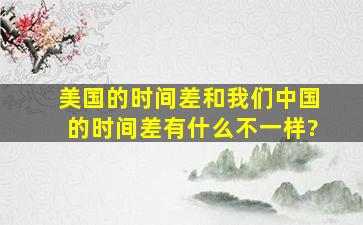 美国的时间差和我们中国的时间差有什么不一样?