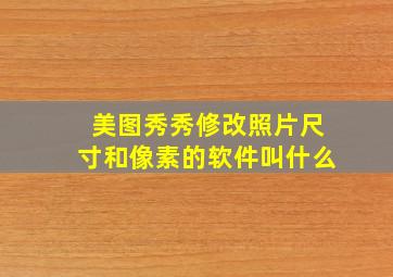 美图秀秀修改照片尺寸和像素的软件叫什么