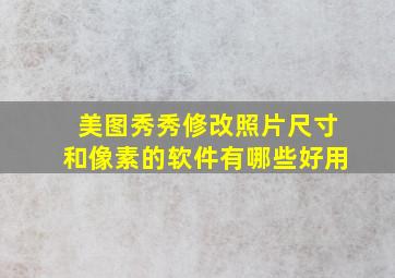 美图秀秀修改照片尺寸和像素的软件有哪些好用