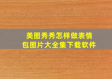 美图秀秀怎样做表情包图片大全集下载软件