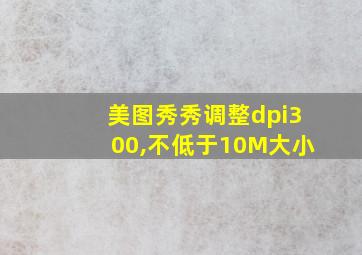 美图秀秀调整dpi300,不低于10M大小