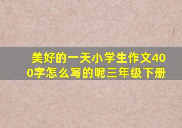 美好的一天小学生作文400字怎么写的呢三年级下册