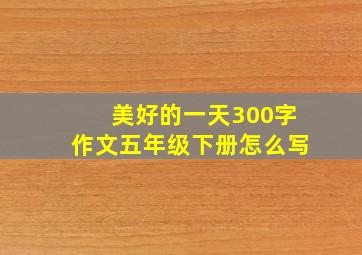 美好的一天300字作文五年级下册怎么写