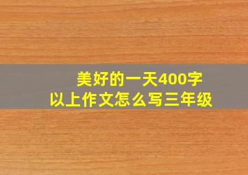 美好的一天400字以上作文怎么写三年级