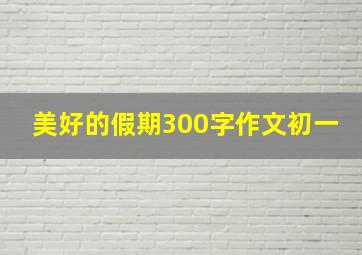 美好的假期300字作文初一