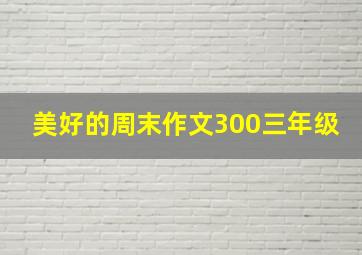 美好的周末作文300三年级